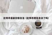 比特币目前价格合法（比特币现在合法了吗）