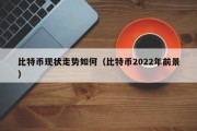 比特币现状走势如何（比特币2022年前景）