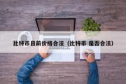 比特币目前价格合法（比特币 是否合法）